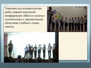 Тематика исследовательских
работ первой школьной
конференции «Шаги к успеху»
соотносилась с предметными
областями учебного плана
школы.
 