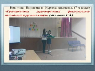 Никитина Елизавета и Нуркова Анастасия. (7-A класс)
«Сравнительная характеристика фразеологизмов
английского и русского языка» ( Кенжаева С.Л.)
 