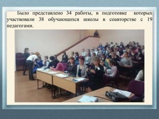 Было представлено 34 работы, в подготовке которых
участвовали 38 обучающихся школы в соавторстве с 19
педагогами.
 