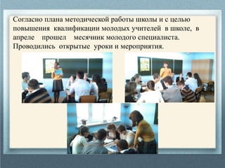 Согласно плана методической работы школы и с целью
повышения квалификации молодых учителей в школе, в
апреле прошел месячник молодого специалиста.
Проводились открытые уроки и мероприятия.
 