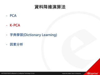 COPYRIGHT©2016 eBizprise Inc. & eBizprise Technology (TJ) Ltd.COPYRIGHT©2015 eBizprise Inc. & eBizprise Technology (TJ) Ltd.
資料降維演算法
- PCA
- K-PCA
- 字典學習(Dictionary Learning)
- 因素分析
 