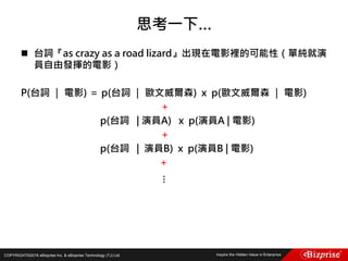 COPYRIGHT©2016 eBizprise Inc. & eBizprise Technology (TJ) Ltd.
 台詞『as crazy as a road lizard』出現在電影裡的可能性（單純就演
員自由發揮的電影）
P(台詞 ｜ 電影) ＝ p(台詞 ｜ 歐文威爾森) x p(歐文威爾森 ｜ 電影)
＋
p(台詞 | 演員A) x p(演員A | 電影)
＋
p(台詞 | 演員B) x p(演員B | 電影)
+
思考一下…
…
 