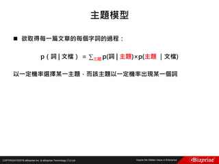 COPYRIGHT©2016 eBizprise Inc. & eBizprise Technology (TJ) Ltd.
 欲取得每一篇文章的每個字詞的過程：
p（詞 | 文檔） ＝ ∑主題 p(詞 | 主題)×p(主題 ｜文檔)
以一定機率選擇某一主題，而該主題以一定機率出現某一個詞
主題模型
 