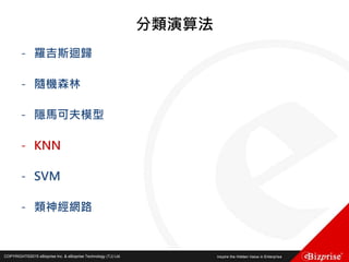 COPYRIGHT©2016 eBizprise Inc. & eBizprise Technology (TJ) Ltd.COPYRIGHT©2015 eBizprise Inc. & eBizprise Technology (TJ) Ltd.
分類演算法
- 羅吉斯迴歸
- 隨機森林
- 隱馬可夫模型
- KNN
- SVM
- 類神經網路
 