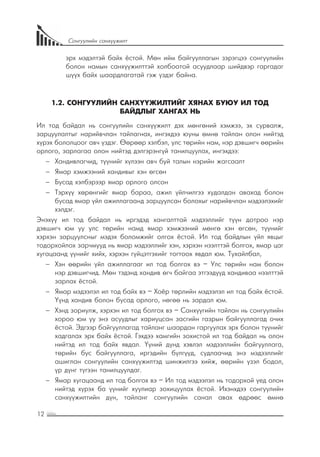 12
Сонгуулийн санхүүжилт
эрх мэдэлтэй байх ёстой. Мөн ийм байгууллагын зэрэгцээ сонгуулийн
болон намын санхүүжилттэй холбоотой асуудлаар шийдвэр гаргадаг
шүүх байх шаардлагатай гэж үздэг байна.
1.2. СОНГУУЛИЙН САНХҮҮЖИЛТИЙГ ХЯНАХ БУЮУ ИЛ ТОД
БАЙДЛЫГ ХАНГАХ НЬ
Ил тод байдал нь сонгуулийн санхүүжилт дэх мөнгөний хэмжээ, эх сурвалж,
зарцуулалтыг нарийвчлан тайлагнах, ингэхдээ юуны өмнө тайлан олон нийтэд
хүрэх бололцоог авч үздэг. Өөрөөр хэлбэл, улс төрийн нам, нэр дэвшигч өөрийн
орлого, зарлагаа олон нийтэд дэлгэрэнгүй танилцуулах, ингэхдээ:
−− Хандивлагчид, түүнийг хүлээн авч буй талын нэрийн жагсаалт
−− Ямар хэмжээний хандивыг хэн өгсөн
−− Бусад хэлбэрээр ямар орлого олсон
−− Тэрхүү хөрөнгийг ямар бараа, ажил үйлчилгээ худалдан авахад болон
бусад ямар үйл ажиллагаанд зарцуулсан болохыг нарийвчлан мэдээлэхийг
хэлдэг.
Энэхүү ил тод байдал нь иргэдэд хангалттай мэдээллийг түүн дотроо нэр
дэвшигч юм уу улс төрийн намд ямар хэмжээний мөнгө хэн өгсөн, түүнийг
хэрхэн зарцуулсныг мэдэх боломжийг олгох ёстой. Ил тод байдлын үйл явцыг
тодорхойлох зарчмууд нь ямар мэдээллийг хэн, хэрхэн нээлттэй болгох, ямар цаг
хугацаанд үүнийг хийх, хэрхэн гүйцэтгэхийг тогтоох явдал юм. Тухайлбал,
−− Хэн өөрийн үйл ажиллагааг ил тод болгох вэ – Улс төрийн нам болон
нэр дэвшигчид. Мөн тэдэнд хандив өгч байгаа этгээдүүд хандиваа нээлттэй
зарлах ёстой.
−− Ямар мэдээлэл ил тод байх вэ – Хоёр төрлийн мэдээлэл ил тод байх ёстой.
Үүнд хандив болон бусад орлого, нөгөө нь зардал юм.
−− Хэнд зориулж, хэрхэн ил тод болгох вэ – Санхүүгийн тайлан нь сонгуулийн
хороо юм уу энэ асуудлыг хариуцсан засгийн газрын байгууллагад очих
ёстой. Эдгээр байгууллагад тайланг шаардан гаргуулах эрх болон түүнийг
хадгалах эрх байх ёстой. Гэхдээ хамгийн зохистой ил тод байдал нь олон
нийтэд ил тод байх явдал. Үүний дүнд хэвлэл мэдээллийн байгууллага,
төрийн бус байгууллага, иргэдийн бүлгүүд, судлаачид энэ мэдээллийг
ашиглан сонгуулийн санхүүжилтэд шинжилгээ хийж, өөрийн үзэл бодол,
үр дүнг түгээн танилцуулдаг.
−− Ямар хугацаанд ил тод болгох вэ – Ил тод мэдээлэл нь тодорхой үед олон
нийтэд хүрэх ба үүнийг хуулиар зохицуулах ёстой. Ихэнхдээ сонгуулийн
санхүүжилтийн дүн, тайланг сонгуулийн санал авах өдрөөс өмнө
 