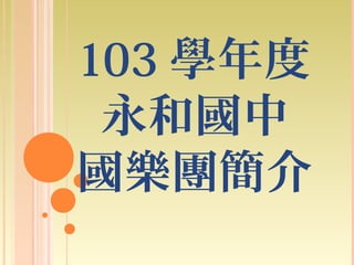 103 學年度
永和國中
國樂團簡介
 