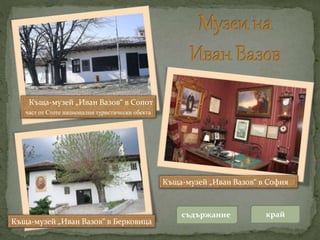 Къща-музей „Иван Вазов“ в Сопот
част от Стоте национални туристически обекта
Къща-музей „Иван Вазов“ в Берковица
Къща-музей „Иван Вазов“ в София
съдържание край
 