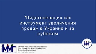 Украина, Киев, ул. Фрунзе, 69В, офис 602
Тел. +38-044-331-1414, +38-044-492-3828
E-mail: info@marketing.ua
www.marketing-ua.com
"Лидогенерация как
инструмент увеличения
продаж в Украине и за
рубежом
 