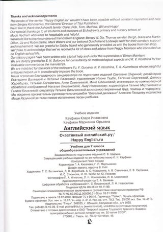 Th a n ks an d a c kn owl ed g e m e nts
The books of the series ''Нappу Еnglish.ru' wouldn't have been possible without constant inspiгation and he!р
from sergeу Kononenko, the General Direсtor of Titul Publishers.
We'd liкito thank the Аshcroftfamilу: Clare, Rob, тom, Мathew' Will and Нugo!
Оur special thanks go to alt studenti and teaсhers of st Аndrew's primary and nursery school of
Мuch Hadham who wеre so hospitable and helpful'
Wewould like to thankourdearestfriendsfrom Еngland: BetseуW. Diх, Thomasvan den Bergh, Diana and |'lartin
Dillon, Liz and Robin Baitlie, MarkWaters and ouibeloved Dutch friend LodewijkWolff for their сonstant suppoft
and involvement' We are grateful to Sabbу lzzard who generouslу provided us_with the books from her shop.
We,d tike to acknowledge that we've received a lot of ideas and advice from Peggу Morrison who consulted us
on Еnglish school life'
Оur history pages have been written with a tot of help and under the supervision of simon Morrison.
We are deeptу gratefu! to Е. N' Solovova for consultancу on methodological aspеcts and K' V' Ronzhina for hеr
invatuable comments on the manuscript'
We are indеbted for tne work of the reviewers Yu. F. Guryeva' K' V' Ronzhina, T. A. Kuznetsova whose insightful
сritiques hеlped us to considerablу improve the book'
Нaшa oгpoмнaя блaгoдapнocтЬ laM,циpeKтopa пo noДгoтoвкe изtaний Cвeтлaнe Шиpинoй; .цrcaЙнepa|4
сiii"pin" BaляeвoЙ и.Haтaльe BaляeвoЙ; хуДoЖHI/:KaM Илoнe Taубe, Евгeнии Cepгeeвoй, ,Qeнису
ЖepeбЦoву, Taтьянe Бoгoмягких, Aннe Caвeльeвoй, Иннe Cлюнкoвoй; иHх<eHepaM no кoмпьютepнoй
oбpaбoткe. изoбpaЖertий Haтaльe Bишeнкoвoй, Льву НoвoceлoBу; KoppeKтopaм Гaлинe Mapтынeнкo и
Гaлинe KиceлeBoЙ; oпepaтopу Taтьянe Bильчинcкoй Зa их сaMooтBepхeнньtЙ тpУt|' r1oMoЩЬ I'1 пopдepxKу'
Mьt иcкpeннe np,""","no"", pуrouoд''uno aнcaмбля
,'Beceлый
tилих<aнc'' Алeкceю ГвoзДeву и coлI4cтKe
Maшe Paзумнoй зa тaлaнтливoе tlcпoлнeнИe пeceн учeбнИKa.
Учeбнoe издaHиe
Kaуфмaн Kлapa Иcaaкoвнa
Kayфмaн Mapиaннa Юpьевнa
AнглийcкиЙ язЬlк
Gчaстливьlй aнглийc Kl^Й.pу /
Happy Еnglish.ru
Учeбник для7 клacca
o6щeoбpазoвaтeльньIx yчpexдeний
зaмдИрeKтopa no пoдгoтoвкe издaний с. B. шИpиHa
3aвpeдaкциeЙ унeбньtx |АзДaP'ИЙ пo aнглийcкoмy язЬtKУ K. И. KaУФмaн
KoHоyлЬтaHт Пикo Kэсиди
Koppe}сropЬI Г. A. Kиceлeва, г' П. МapтЬlHeHкo
.Д.изaЙн МaKeтa' вepcтKa B. KИH
Xудoxники: Т. C. Бoгoмягких' Д. B. Хepeбцoв, A' C. KУдaшкинa' A. B' сaвeлЬeвa, Е. B. Cepгeeвa,
.
И. C. Cлюнкoвa' И. Ю. Taубe' M. Ю. Якoвлeв
Фoтoгpaфи И пA.l13l""lx;
l;i;l3"o Ёii]3x;T;
в. сoкoЛoвo Й
цифpoвaя oбpaбoткa изoбpaxeний H. C. BишeнкoвoЙ, Л. H. Hoвoceлoвa
Лицeнзия И.Ц Ne 00416 oт 1 0.
.1 ,1
.99.
сaHитapнo-эпИдeмиoлoгИчeсKoeзaKлЮчeниeoсooтвeтcтвиИcaнитapFiЬlMпpaвилaмPФ
N9 77.99'60.95з.Д.000090.01 '08 oт
,l6.01
.2008.
гloдписaHo в пeчaтЬ 18.o7.2oo8. ФopМaт 70 x 90/16. Гapниrypa
,.ТaЙMc''. ПeчaтЬ oФceтHaя.
БyMaгаoфсeтHaя.ycл.пeч.л.18,67.Уч.-изд'л.21,2,Уcл.кp.-oтт'79,3'ТиР.350Фэкз.Зaк.Ns46,10.
1АздaтeлЬcтвo ..Титyл''. 249035, г. oбнинск, KaЛyxcкaя oбл., a/я 5055.
Тeл. (48439) 9.10-O9. Е-mail po;hta@titu|'ru (KHИгa пoчтoй), umk@titul'ru (oптoвЬle пoКупaтeлИ).
oтпeчaтaHo о гoтoвЬlх диaпoзитИвoв в oAo ..TвepcкoЙ opдeнa Tpyдoвoгo Kpacнoгo 3вaмeни
пoлигoaФкoмбинaт дeтоKoЙ ЛИтepaтУpЬ| ИМ' 50.лeтИя сCCP''.
170O4o, г. Твepь, пp. 50 Лeт oКгября, 46'
2
 