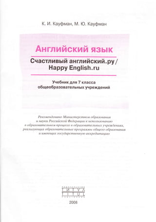 K. И. Kayфмaн, M. Ю. Kayфмaн
AнгI|v|ЙcкиЙ язЬlк
Gчaстливьtй aнrлlпЙский 'pу /
Happy English.ru
Учeбник Вля7 клaссa
o6щeoбpaзoвaтeлЬнЬlx yч peжд eниЙ
Pе кoлteнd o ванo M uнuсme p cmвoм o 6p азo в анuя
u нtrуKu Poccuйскoй Фedеpацuu К uсnoльloванulo
в o бp аз o в аrne lLь нo J| np o це c с е в o бp а з o в аmе,lънь I х у н p еэr d е нuях,
peа'xulуtoщuх o бp азoваmeльньLе np ozpалtлl,ьL oбщеzo oбp азo ванuя
u uJуtе toщuх zoсу dа p с m ве н н у нэ а к кp е d u mа цu lo
 