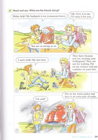 4 Reod ond soy: Whot are the friends doing?
Misha, hеlp! Мy baсkpaсk is too (слиIпкoм) hеavy.
Thеy hurt, bесausе
you arе wеaring your
wеllingtons! Thеy arе
nоt for walking. Put
on my trainеrs and put
a plastеr on yоur fееt.
Рut on my Warm jaсkеt and
hеrе is an ехtra pair of soсks.
з9
 