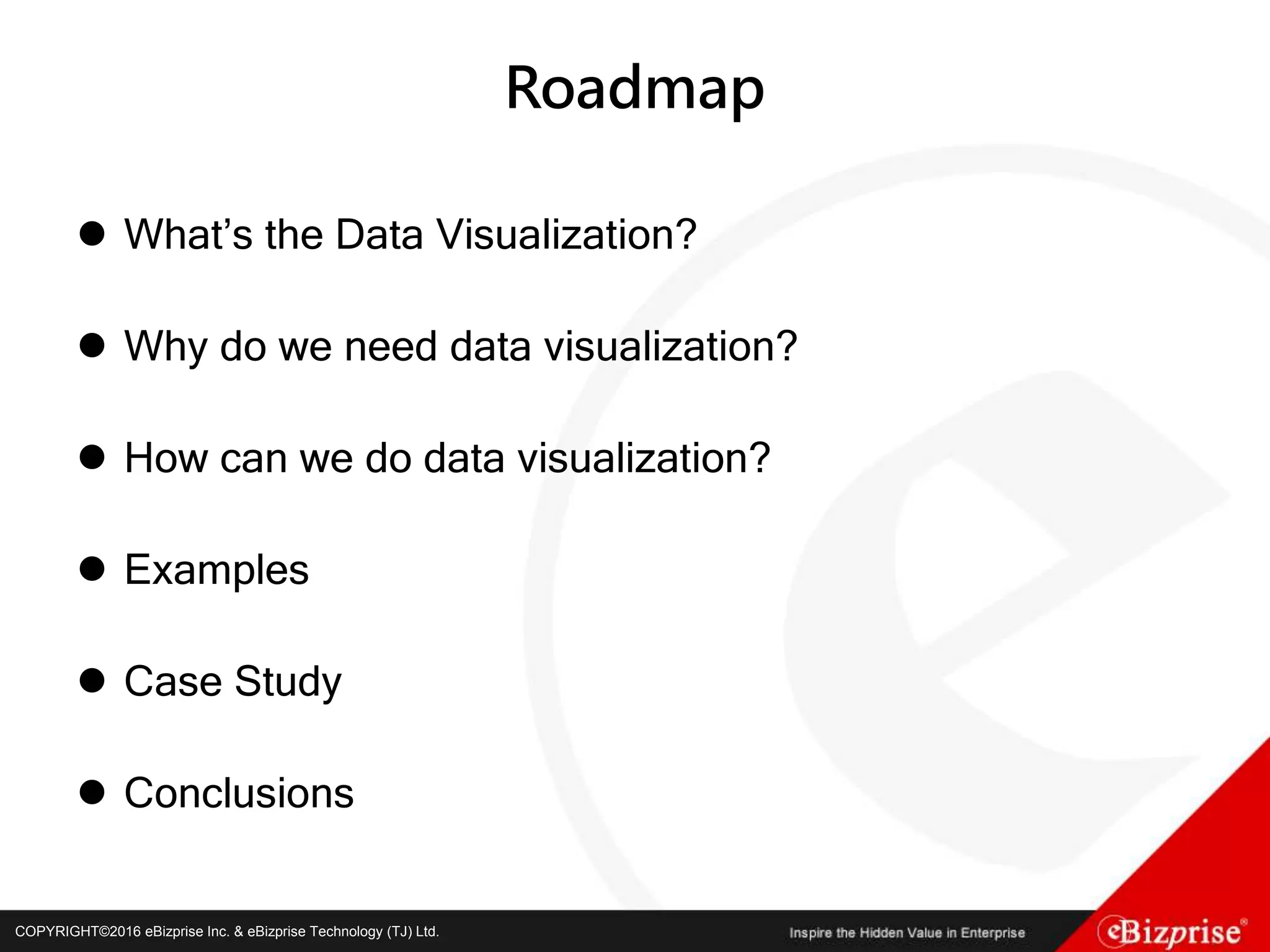 COPYRIGHT©2016 eBizprise Inc. & eBizprise Technology (TJ) Ltd.COPYRIGHT©2016 eBizprise Inc. & eBizprise Technology (TJ) Ltd.
Roadmap
 What’s the Data Visualization?
 Why do we need data visualization?
 How can we do data visualization?
 Examples
 Case Study
 Conclusions
 