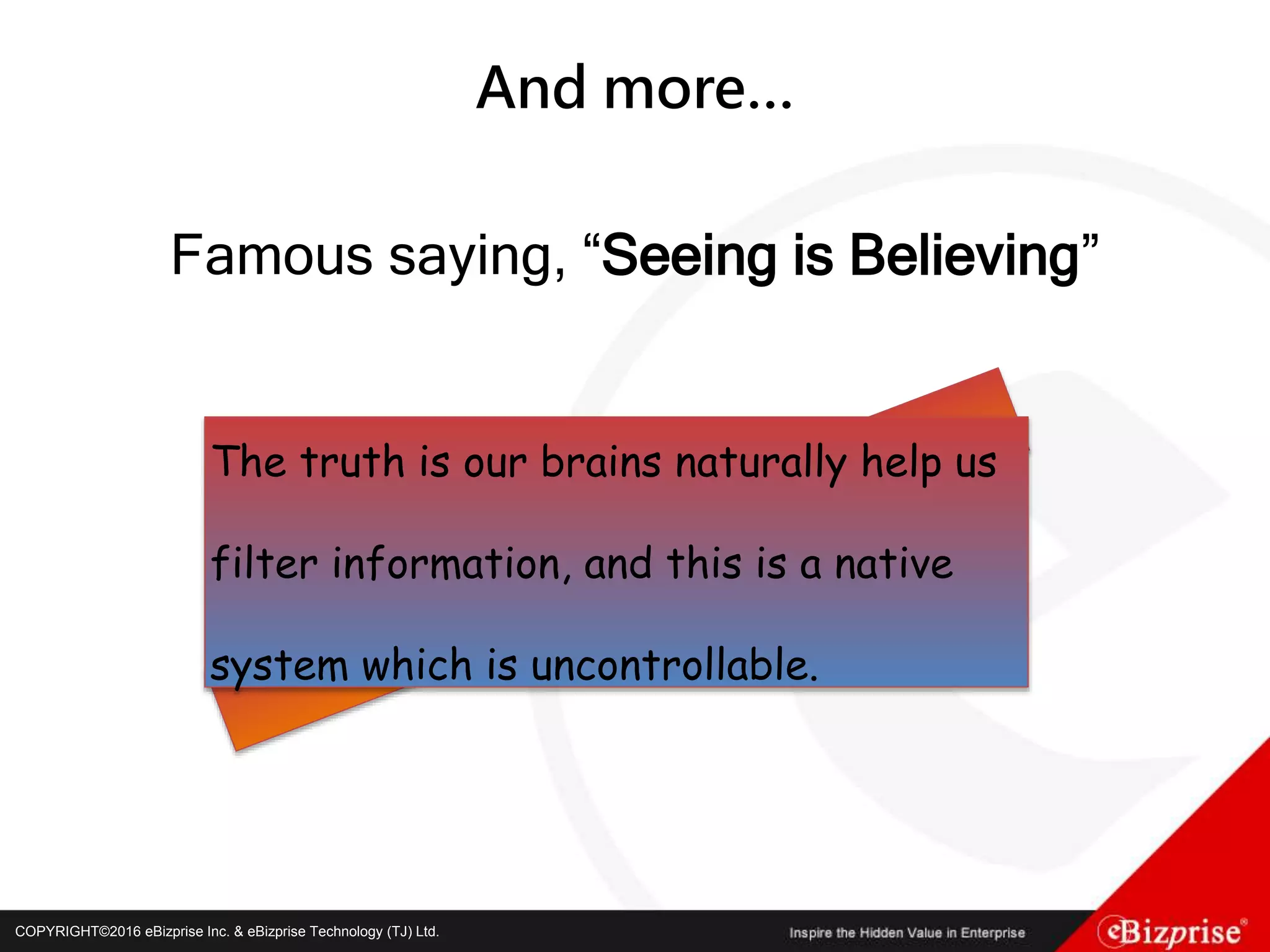 COPYRIGHT©2016 eBizprise Inc. & eBizprise Technology (TJ) Ltd.COPYRIGHT©2016 eBizprise Inc. & eBizprise Technology (TJ) Ltd.
And more…
Famous saying, “Seeing is Believing”
The truth is our brains naturally help us
filter information, and this is a native
system which is uncontrollable.
 