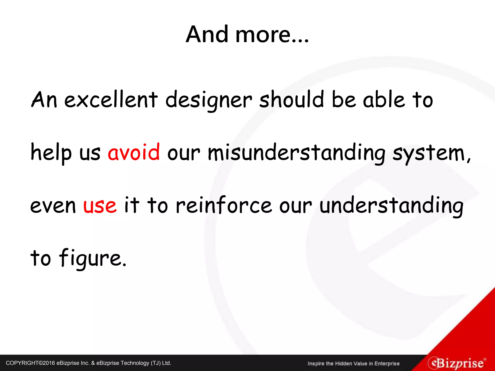 COPYRIGHT©2016 eBizprise Inc. & eBizprise Technology (TJ) Ltd.COPYRIGHT©2016 eBizprise Inc. & eBizprise Technology (TJ) Ltd.
And more…
An excellent designer should be able to
help us avoid our misunderstanding system,
even use it to reinforce our understanding
to figure.
 
