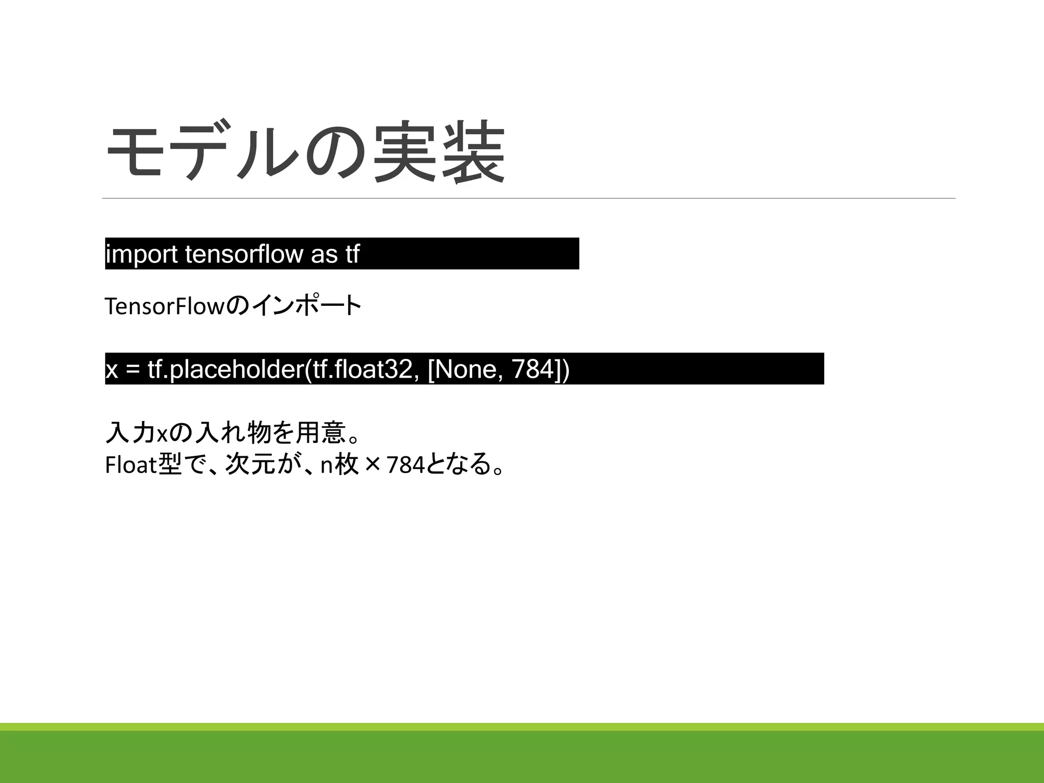 モデルの実装
import tensorflow as tf
x = tf.placeholder(tf.float32, [None, 784])
TensorFlowのインポート
入力xの入れ物を用意。
Float型で、次元が、n枚×784となる。
 