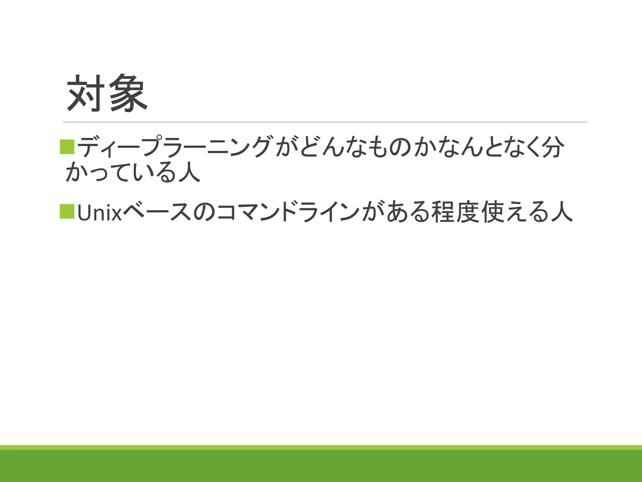 対象
ディープラーニングがどんなものかなんとなく分
かっている人
Unixベースのコマンドラインがある程度使える人
 