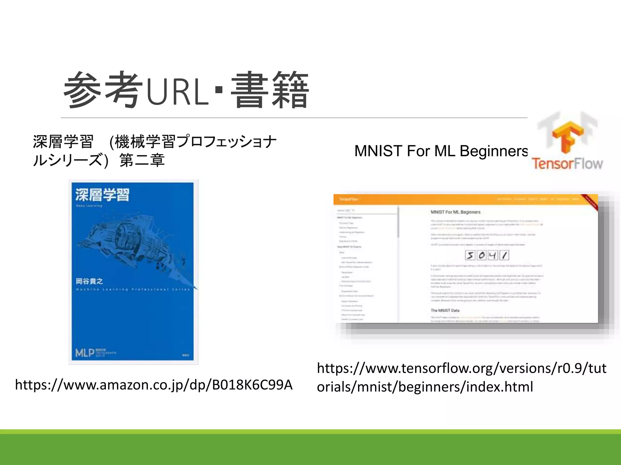 参考URL・書籍
深層学習 (機械学習プロフェッショナ
ルシリーズ) 第二章
MNIST For ML Beginners
https://www.tensorflow.org/versions/r0.9/tut
orials/mnist/beginners/index.htmlhttps://www.amazon.co.jp/dp/B018K6C99A
 