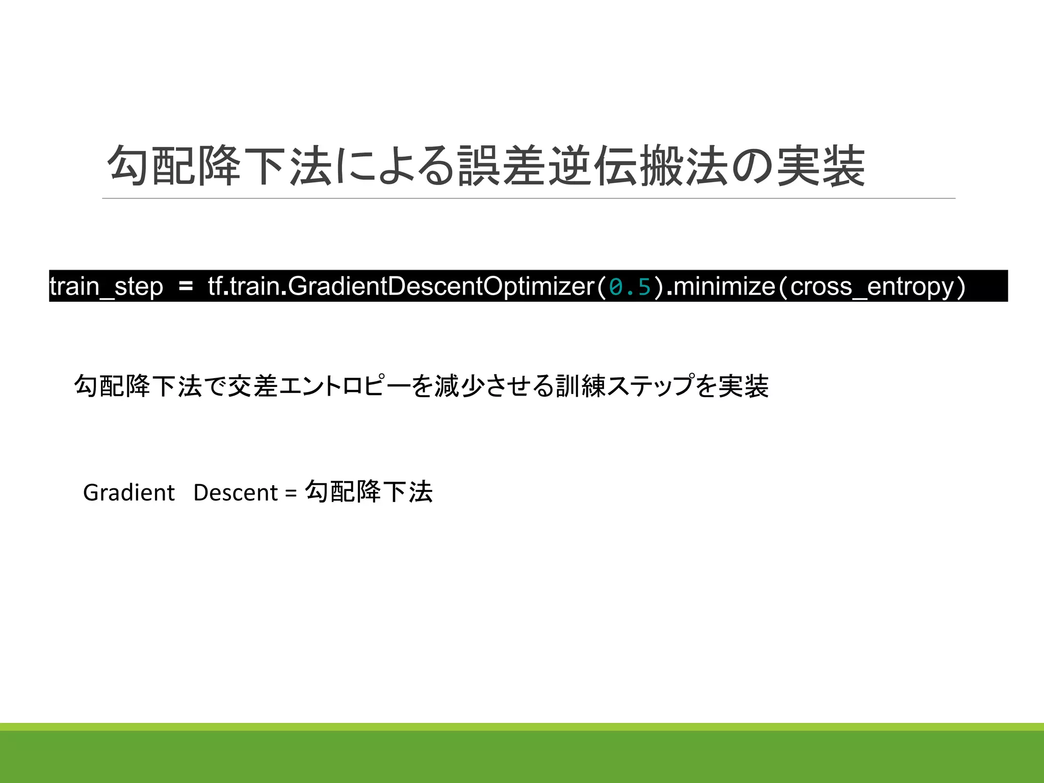 勾配降下法による誤差逆伝搬法の実装
train_step = tf.train.GradientDescentOptimizer(0.5).minimize(cross_entropy)
Gradient Descent = 勾配降下法
勾配降下法で交差エントロピーを減少させる訓練ステップを実装
 