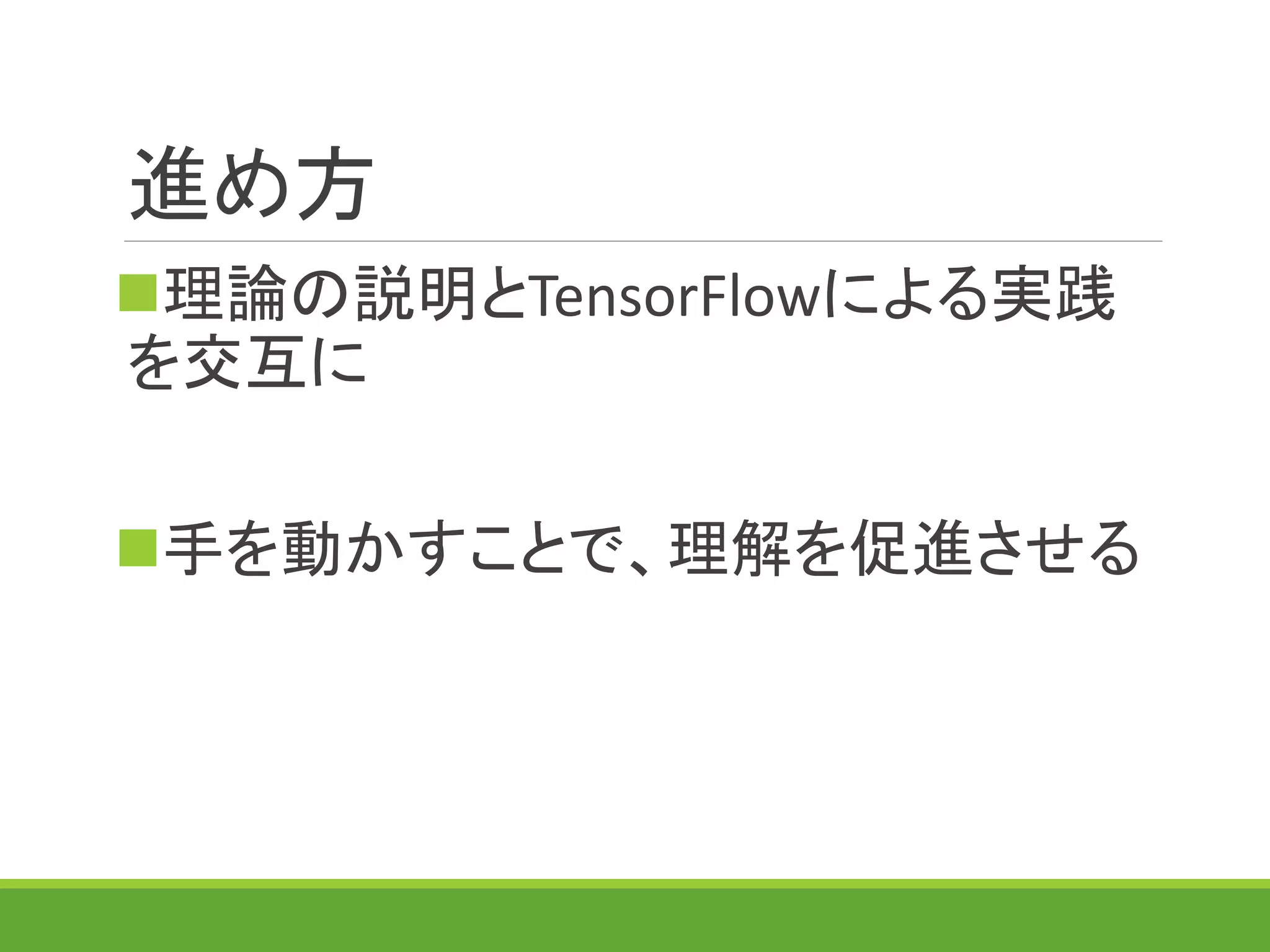 進め方
理論の説明とTensorFlowによる実践
を交互に
手を動かすことで、理解を促進させる
 