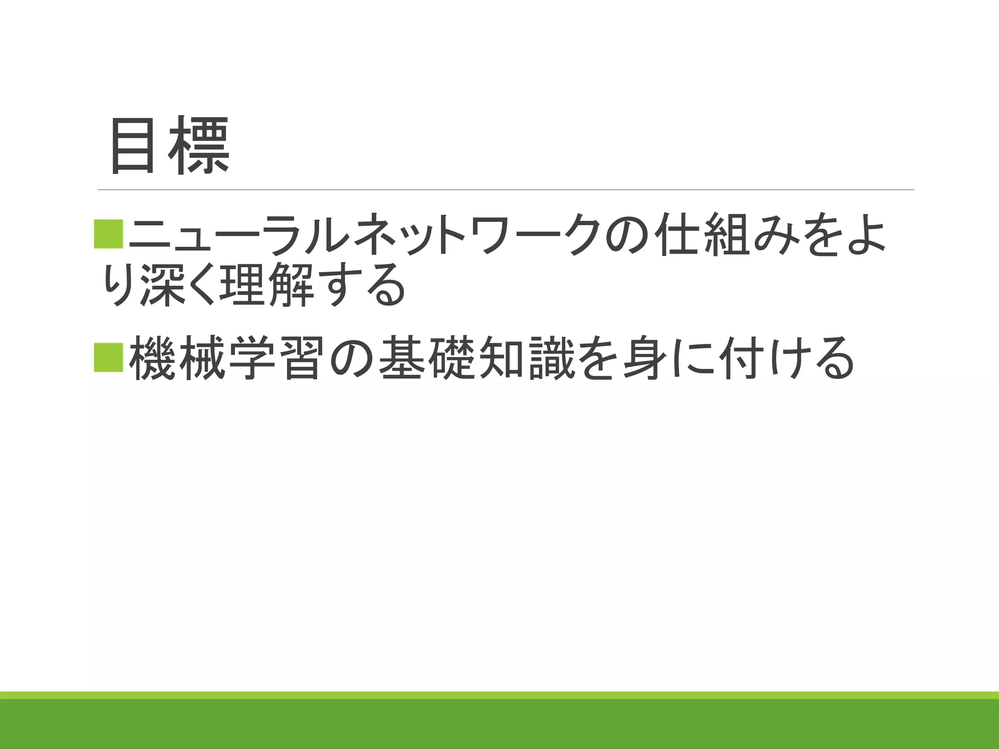 目標
ニューラルネットワークの仕組みをよ
り深く理解する
機械学習の基礎知識を身に付ける
 
