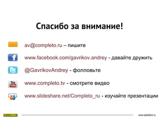 Спасибо за внимание!
av@completo.ru – пишите
www.facebook.com/gavrikov.andrey - давайте дружить
@GavrikovAndrey - фолловьте
www.completo.tv - смотрите видео
www.slideshare.net/Completo_ru - изучайте презентации
 