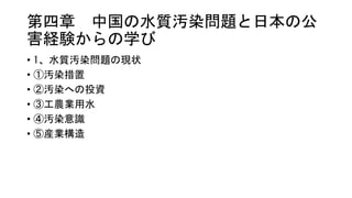 第四章 中国の水質汚染問題と日本の公
害経験からの学び
• 1、水質汚染問題の現状
• ①汚染措置
• ②汚染への投資
• ③工農業用水
• ④汚染意識
• ⑤産業構造
 