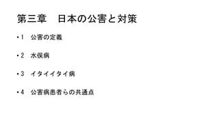 第三章 日本の公害と対策
• 1 公害の定義
• 2 水俣病
• 3 イタイイタイ病
• 4 公害病患者らの共通点
 