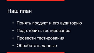 Наш план
• Понять продукт и его аудиторию
• Подготовить тестирование
• Провести тестирования
• Обработать данные
 