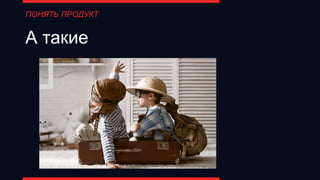 А такие
ПОНЯТЬ ПРОДУКТ
 