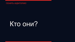 ПОНЯТЬ АУДИТОРИЮ
Кто они?
 