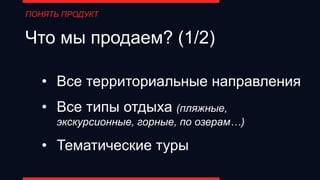 Что мы продаем? (1/2)
• Все территориальные направления
• Все типы отдыха (пляжные,
экскурсионные, горные, по озерам…)
• Тематические туры
ПОНЯТЬ ПРОДУКТ
 
