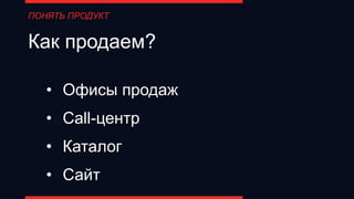ПОНЯТЬ ПРОДУКТ
Как продаем?
• Офисы продаж
• Call-центр
• Каталог
• Сайт
 