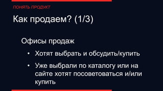 ПОНЯТЬ ПРОДУКТ
Как продаем? (1/3)
Офисы продаж
• Хотят выбрать и обсудить/купить
• Уже выбрали по каталогу или на
сайте хотят посоветоваться и/или
купить
 