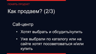 ПОНЯТЬ ПРОДУКТ
Как продаем? (2/3)
Call-центр
• Хотят выбрать и обсудить/купить
• Уже выбрали по каталогу или на
сайте хотят посоветоваться и/или
купить
 