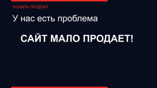 У нас есть проблема
ПОНЯТЬ ПРОДУКТ
САЙТ МАЛО ПРОДАЕТ!
 