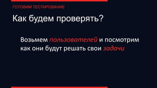 Как будем проверять?
Возьмем пользователей и посмотрим
как они будут решать свои задачи
ГОТОВИМ ТЕСТИРОВАНИЕ
 