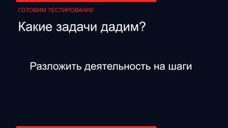 Какие задачи дадим?
Разложить деятельность на шаги
ГОТОВИМ ТЕСТИРОВАНИЕ
 