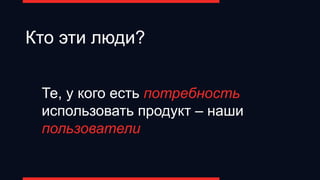 Те, у кого есть потребность
использовать продукт – наши
пользователи
Кто эти люди?
 