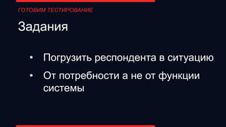 Задания
• Погрузить респондента в ситуацию
• От потребности а не от функции
системы
ГОТОВИМ ТЕСТИРОВАНИЕ
 