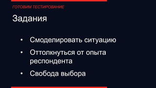Задания
ГОТОВИМ ТЕСТИРОВАНИЕ
• Смоделировать ситуацию
• Оттолкнуться от опыта
респондента
• Свобода выбора
 