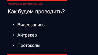 Как будем проводить?
• Видеозапись
• Айтрекер
• Протоколы
ПРОВОДИМ ТЕСТИРОВАНИЕ
 