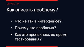 Как описать проблему?
• Что не так в интерфейсе?
• Почему это проблема?
• Как это проявилось во время
тестирования?
ОБРАБОТКА
 