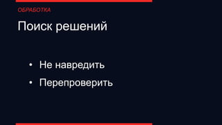 Поиск решений
• Не навредить
• Перепроверить
ОБРАБОТКА
 