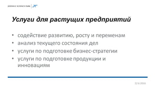 Услуги для растущих предприятий
• содействие развитию, росту и переменам
• анализ текущего состояния дел
• услуги по подготовкебизнес-стратегии
• услуги по подготовкепродукции и
инновациям
22.6.2016
 