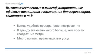 Высококачественныеи многофункциональные
офисные помещенияи помещения для переговоров,
семинарови т.д.
• Всегда удобное пространственноерешение
• В аренду включено много больше, чем просто
квадратные метры
• Много пользы, преимуществ и услуг
22.6.2016
 