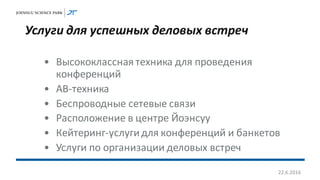 Услуги для успешных деловых встреч
• Высококлассная техника для проведения
конференций
• АВ-техника
• Беспроводные сетевые связи
• Расположение в центре Йоэнсуу
• Кейтеринг-услугидля конференций и банкетов
• Услуги по организации деловых встреч
22.6.2016
 