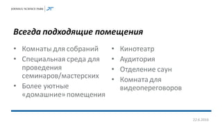 Всегда подходящие помещения
• Комнаты для собраний
• Специальная среда для
проведения
семинаров/мастерских
• Более уютные
«домашние»помещения
• Кинотеатр
• Аудитория
• Отделение саун
• Комнатадля
видеопереговоров
22.6.2016
 