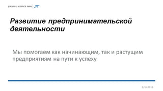 Развитие предпринимательской
деятельности
Мы помогаем как начинающим, так и растущим
предприятиям на пути к успеху
22.6.2016
 