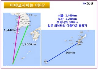 서울 1,440km
부산 1,200km
오키나와 300Km
일본 최남단의 아름다운 휴양지
미야코지마는 어디?
 