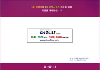 32
1등 여행사의 1등 여행서비스 제공을 위해
최선을 다하겠습니다
감사합니다
1등 여행사의 1등 여행서비스 제공을 위해
최선을 다하겠습니다
담 당: 윤말용 010-5338-6513
Email: par@golftour.biz
 
